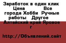 Заработок в один клик › Цена ­ 1 000 - Все города Хобби. Ручные работы » Другое   . Алтайский край,Яровое г.